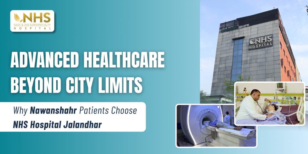 Advanced Healthcare Beyond City Limits: Why Nawanshahr Patients Choose NHS Hospital Jalandhar